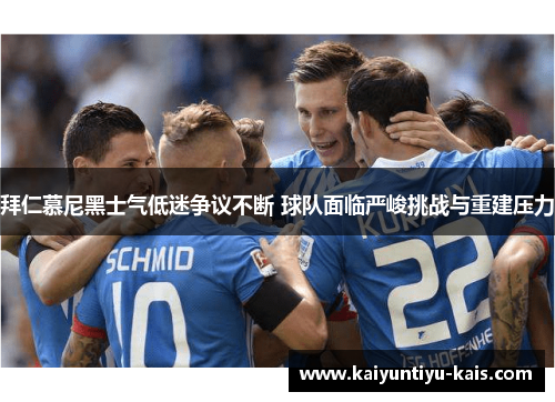 拜仁慕尼黑士气低迷争议不断 球队面临严峻挑战与重建压力