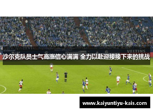 沙尔克队员士气高涨信心满满 全力以赴迎接接下来的挑战