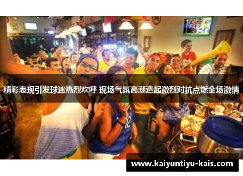 精彩表现引发球迷热烈欢呼 现场气氛高潮迭起激烈对抗点燃全场激情