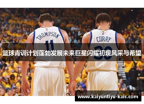篮球青训计划蓬勃发展未来巨星闪耀初现风采与希望