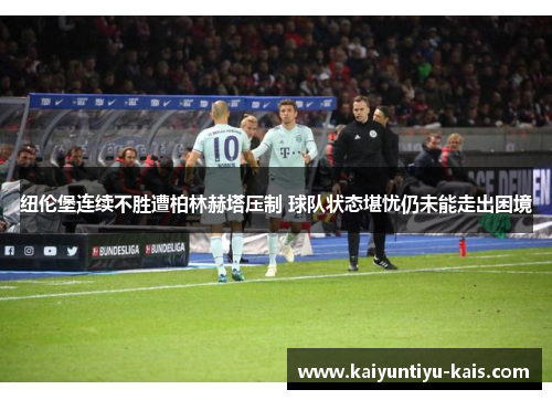 纽伦堡连续不胜遭柏林赫塔压制 球队状态堪忧仍未能走出困境
