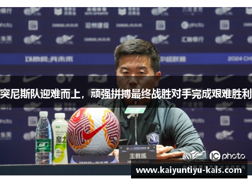 突尼斯队迎难而上，顽强拼搏最终战胜对手完成艰难胜利