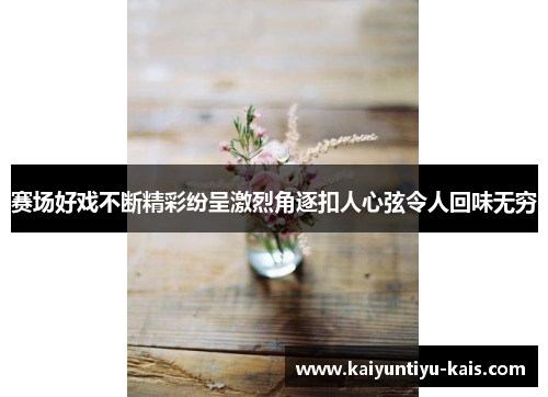 赛场好戏不断精彩纷呈激烈角逐扣人心弦令人回味无穷