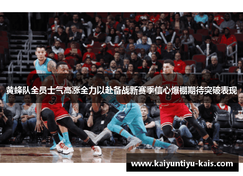 黄蜂队全员士气高涨全力以赴备战新赛季信心爆棚期待突破表现